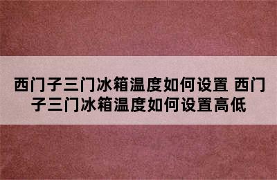 西门子三门冰箱温度如何设置 西门子三门冰箱温度如何设置高低